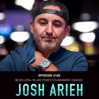 #182 Josh Arieh: $8 Million+ in Live Poker Tournament Cashes