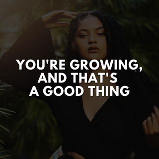 You're Growing, And That's a Good Thing