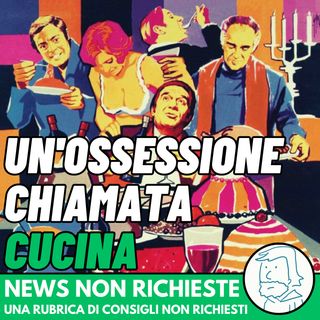 Un'ossessione chiamata cucina | News Non Richieste #3