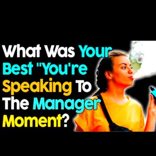 What Was Your Best "You're Speaking To The Manager Right Now" Moment?