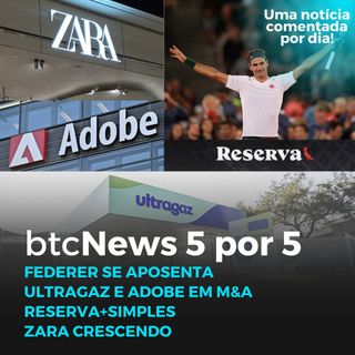 BTC News 5 por 5 - Federer se aposenta, Ultragaz e Adobe em M&A, Reserva+Simples, Zara crescendo