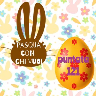 Puntata 121 - Pasqua con chi vuoi!