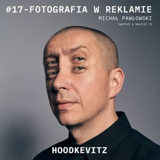 Podcast #17 - FOTOGRAFIA W REKLAMIE - Michał Pawłowski - Saatchi & Saatchi IS - rozmawia HOODKEVITZ