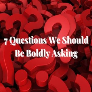 7 Questions We Should Be Boldly Asking