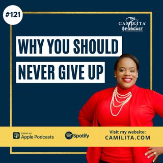 121: Why You Should Never Give Up | Camilita Nuttall