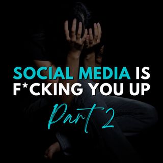 Part 2: Social Media is F*cking You Up