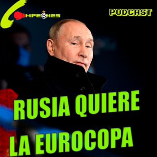 Podcast/ Rusia y Putin quieren la Eurocopa a pesar de la guerra