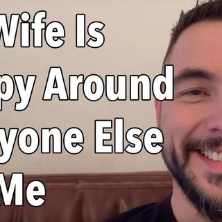 My Wife Is Happy Around Everyone Else But Me