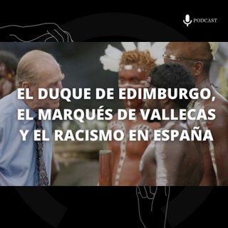 9. El Duque de Edimburgo, el Marqués de Vallecas y el racismo en España