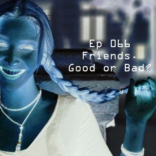Ep 066 - Friends. Good or Bad?