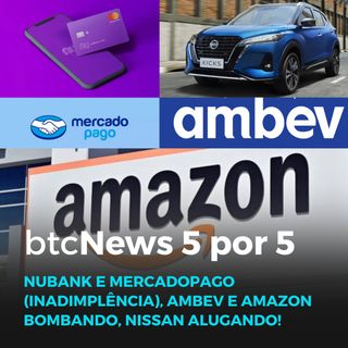 BTC News 5 por 5 - Nubank e MercadoPago (inadimplência), Ambev e Amazon bombando, Nissan alugando!
