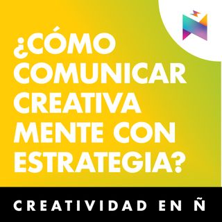 E18 • ¿Cómo comunicar creativamente con estrategia? • Creatividad en Ñ