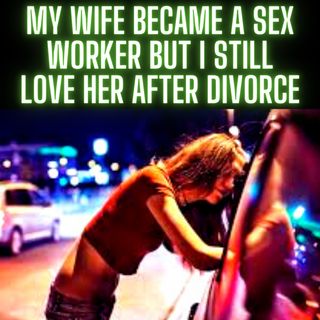 My Wife Became A Sex Worker but I Still Love Her After Divorce