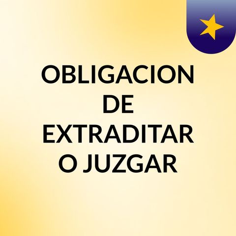OBLIGACION DE EXTRADITAR O JUZGAR