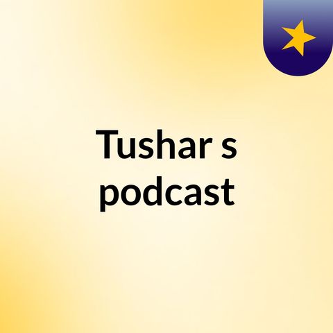 Episode 3 - Tushar's podcast