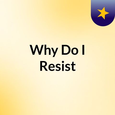 Why do I resist?