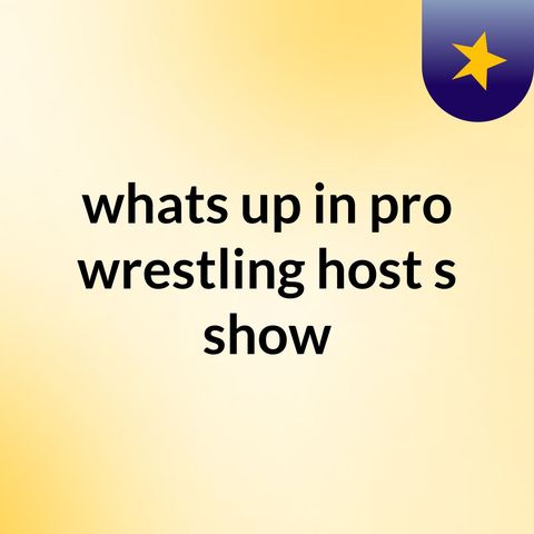Episode 11 - whats up in pro wrestling host's show
