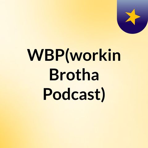 Episode 1 - WBP(workin Brotha Podcast)
