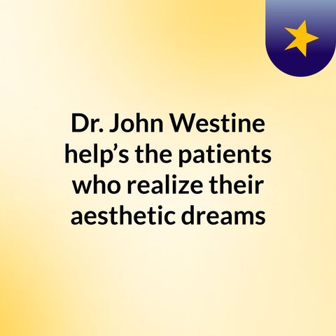 Dr. John Westine help’s the patients who realize their aesthetic dreams