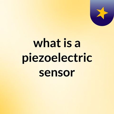 Why You Need a Piezoelectric Sensor