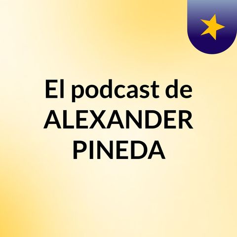 Episodio 3 - El podcast de ALEXANDER PINEDA