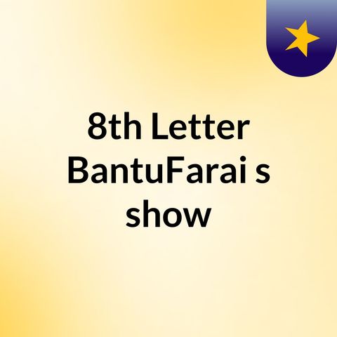 Episode 8 - 8th Letter BantuFarai's show