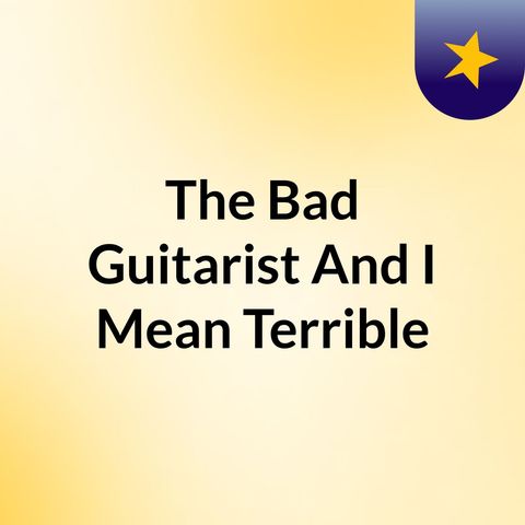 Episode 3 - The Bad Guitarist And I Mean Terrible