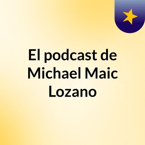 Episodio 3 - El podcast de Michael Maic Lozano