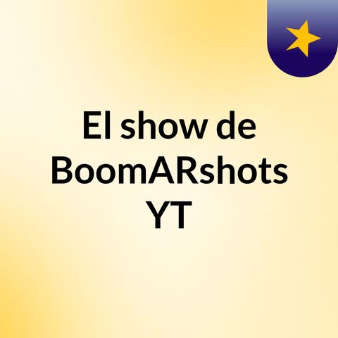 Episodio 3 - El show de BoomARshots YT