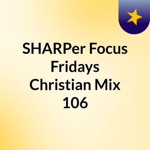 Episode 77 - SHARPer Focus Fridays Christian Mix 106