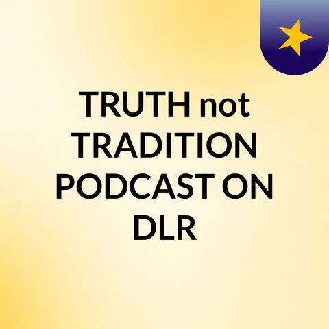 Episode 1 - TRUTH not TRADITION PODCAST ON DLR