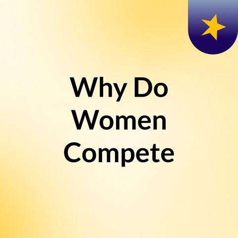 My continued intro on our discussion - Why Do Women Compete