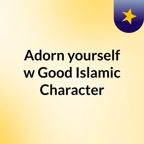 Episode 2 - Adorn yourself w/ Good Islamic Character