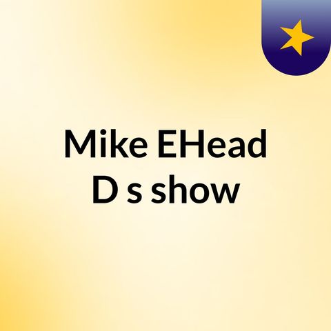Episode 16 - Mike EHead D's show