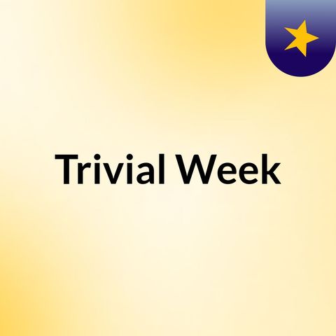 Trivial Week Episode 004