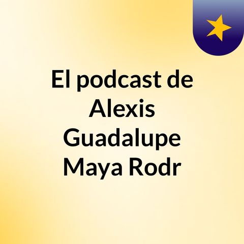 Episodio 3 - El podcast de Alexis Guadalupe Maya Rodr