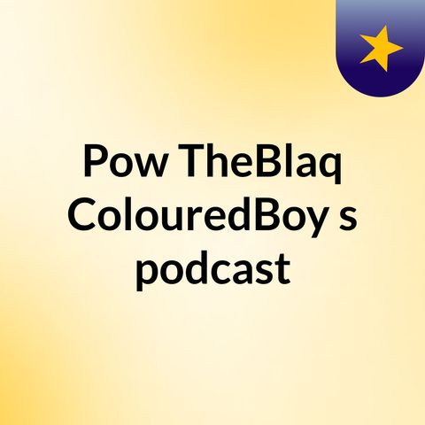 Episode 3 - Pow TheBlaq ColouredBoy's podcast