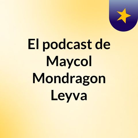 Episodio 6 - El podcast de Maycol Mondragon Leyva