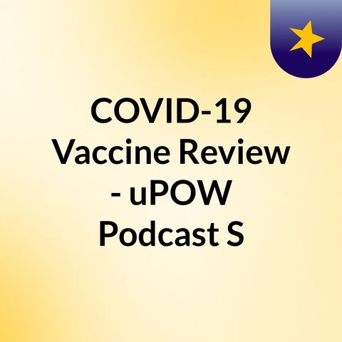 COVID-19 Vaccine Review - uPOW Podcast S1E1