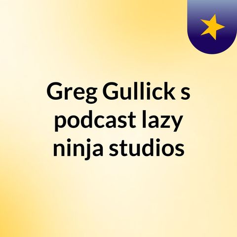 Episode 31 - Greg Gullick's podcast lazy ninja studios