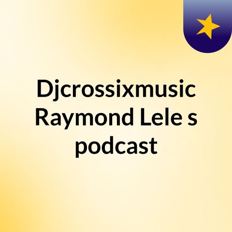 Episode 16 - Djcrossixmusic Raymond Lele's podcast