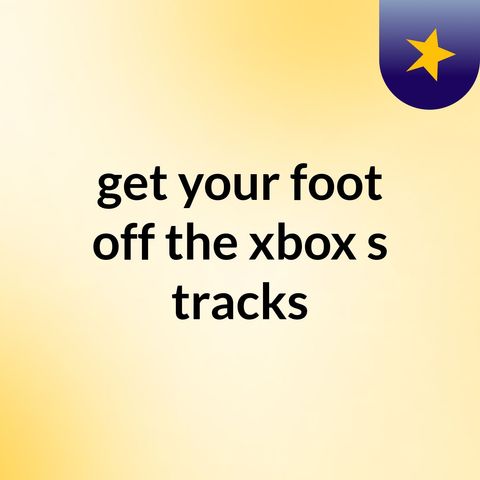 GET YOUR FOOT OFF THE XBOX  001