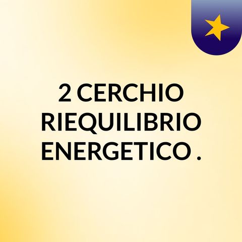 Episodio 3 - #2 CERCHIO ' RIEQUILIBRIO ENERGETICO '.