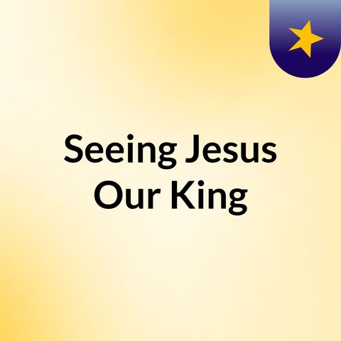 Seeing Jesus, Our King