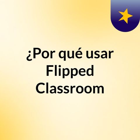 ¿Por qué voy a usar Flipped classroom en mi aula?