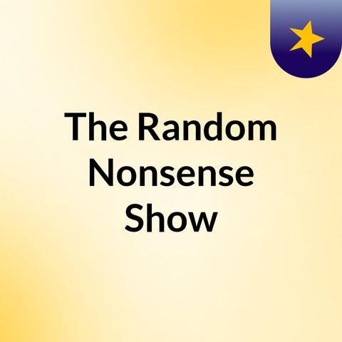 Random Nonsense Episode 1