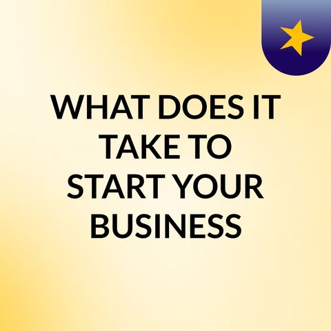 WHAT DOES IT TAKE TO START YOUR BUSINESS