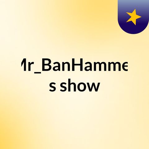 Episode 28 - Mr_BanHammer's show