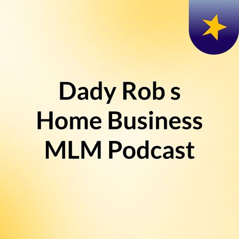 Episode 2 - Dady Rob's Home Business MLM Podcast