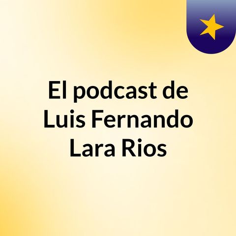 Episodio 6 - El podcast de Luis Fernando Lara Rios